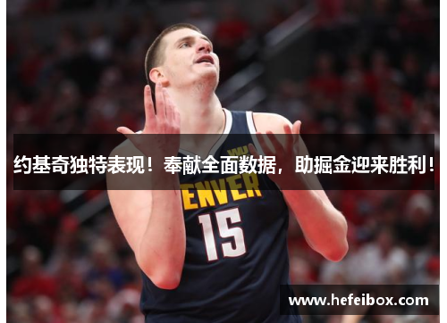 约基奇独特表现!奉献全面数据,助掘金迎来胜利!